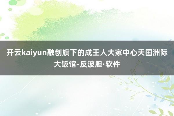 开云kaiyun融创旗下的成王人大家中心天国洲际大饭馆-反波胆·软件