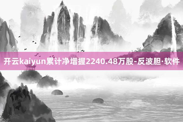 开云kaiyun累计净增握2240.48万股-反波胆·软件