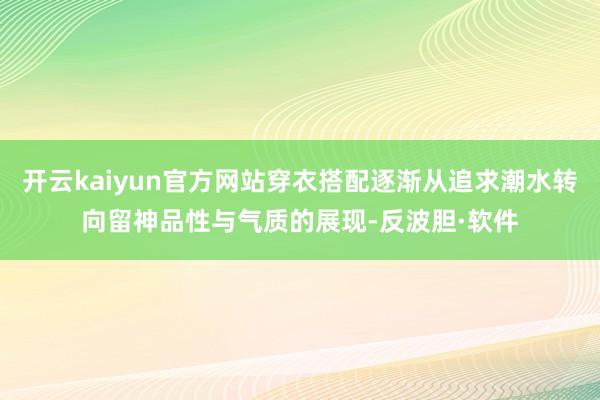 开云kaiyun官方网站穿衣搭配逐渐从追求潮水转向留神品性与气质的展现-反波胆·软件