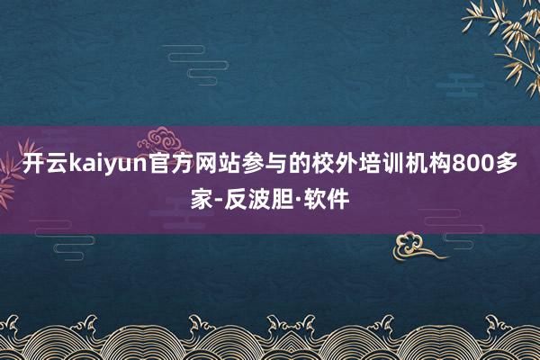 开云kaiyun官方网站参与的校外培训机构800多家-反波胆·软件