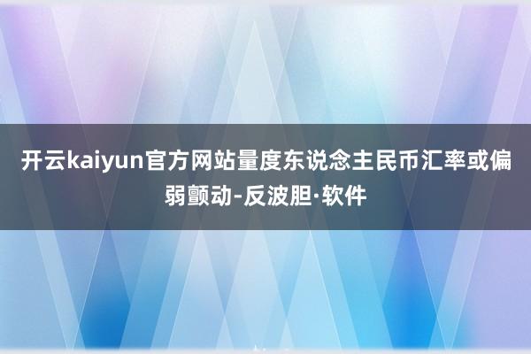 开云kaiyun官方网站量度东说念主民币汇率或偏弱颤动-反波胆·软件