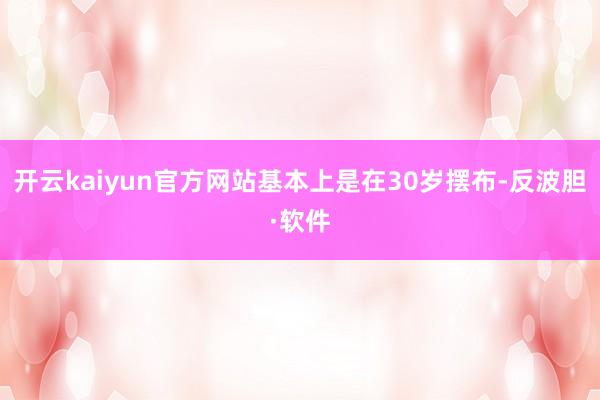 开云kaiyun官方网站基本上是在30岁摆布-反波胆·软件