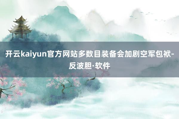 开云kaiyun官方网站多数目装备会加剧空军包袱-反波胆·软件
