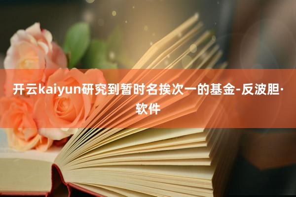 开云kaiyun研究到暂时名挨次一的基金-反波胆·软件