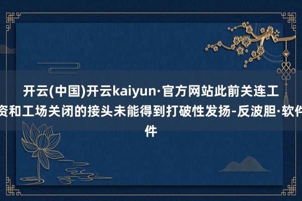 开云(中国)开云kaiyun·官方网站此前关连工资和工场关闭的接头未能得到打破性发扬-反波胆·软件