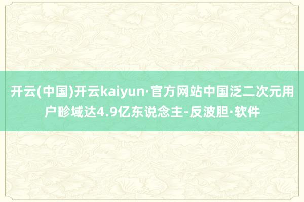 开云(中国)开云kaiyun·官方网站中国泛二次元用户畛域达4.9亿东说念主-反波胆·软件