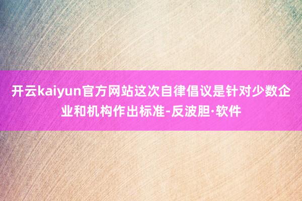 开云kaiyun官方网站这次自律倡议是针对少数企业和机构作出标准-反波胆·软件