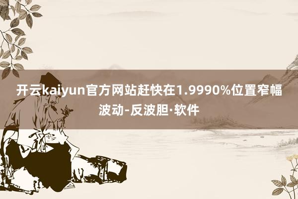 开云kaiyun官方网站赶快在1.9990%位置窄幅波动-反波胆·软件