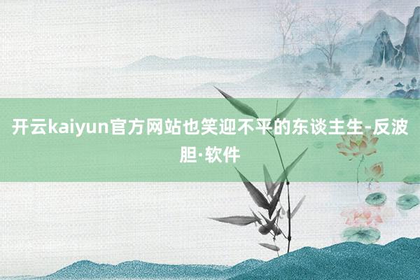 开云kaiyun官方网站也笑迎不平的东谈主生-反波胆·软件