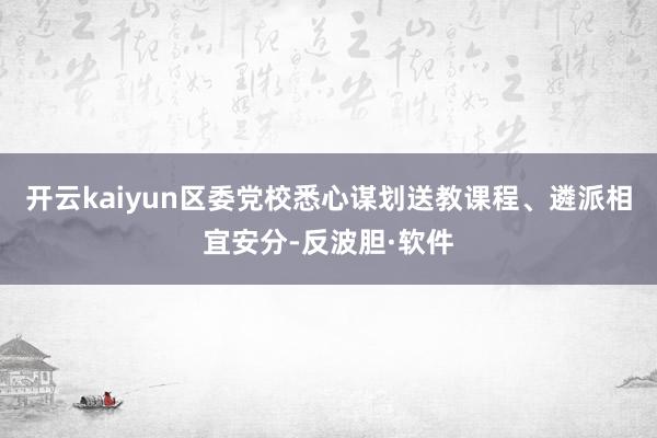 开云kaiyun区委党校悉心谋划送教课程、遴派相宜安分-反波胆·软件