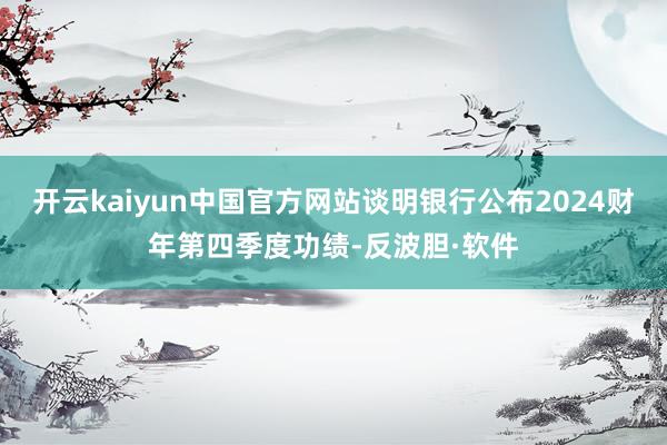 开云kaiyun中国官方网站谈明银行公布2024财年第四季度功绩-反波胆·软件