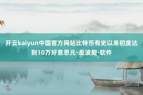 开云kaiyun中国官方网站比特币有史以来初度达到10万好意思元-反波胆·软件