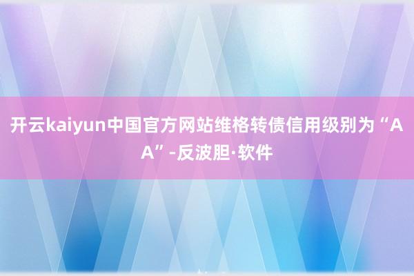 开云kaiyun中国官方网站维格转债信用级别为“AA”-反波胆·软件