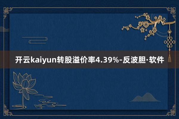 开云kaiyun转股溢价率4.39%-反波胆·软件