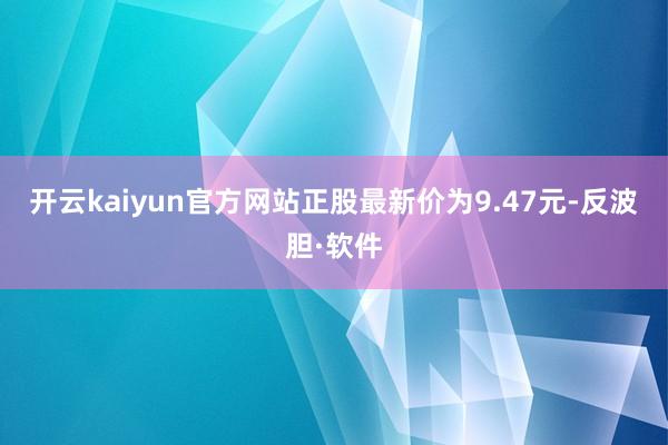 开云kaiyun官方网站正股最新价为9.47元-反波胆·软件