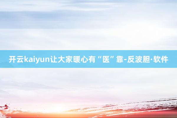 开云kaiyun让大家暖心有“医”靠-反波胆·软件