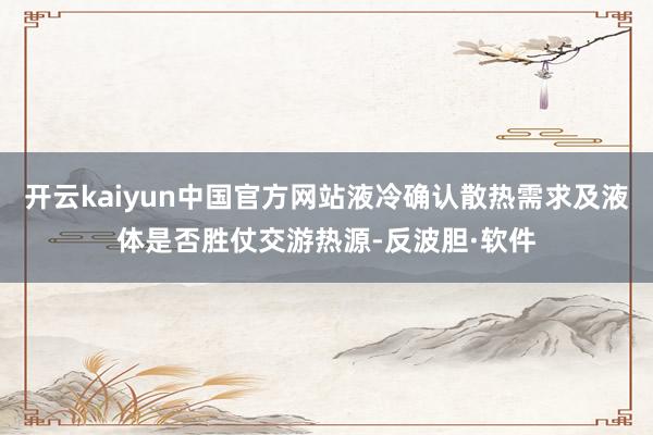 开云kaiyun中国官方网站液冷确认散热需求及液体是否胜仗交游热源-反波胆·软件