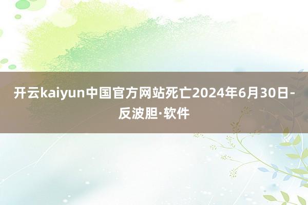 开云kaiyun中国官方网站死亡2024年6月30日-反波胆·软件