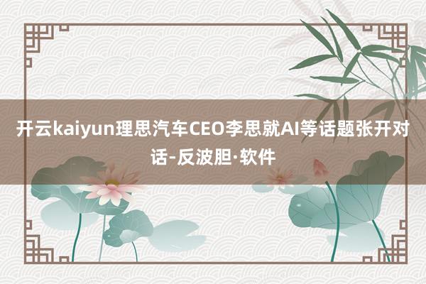 开云kaiyun理思汽车CEO李思就AI等话题张开对话-反波胆·软件