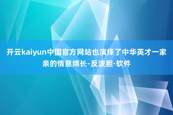开云kaiyun中国官方网站也演绎了中华英才一家亲的情意绵长-反波胆·软件