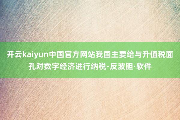 开云kaiyun中国官方网站我国主要给与升值税面孔对数字经济进行纳税-反波胆·软件