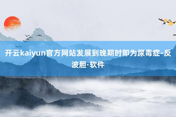 开云kaiyun官方网站发展到晚期时即为尿毒症-反波胆·软件