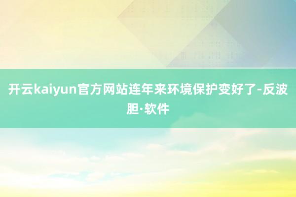 开云kaiyun官方网站连年来环境保护变好了-反波胆·软件