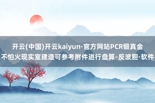开云(中国)开云kaiyun·官方网站PCR锻真金不怕火现实室建造可参考附件进行盘算-反波胆·软件
