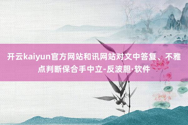 开云kaiyun官方网站和讯网站对文中答复、不雅点判断保合手中立-反波胆·软件