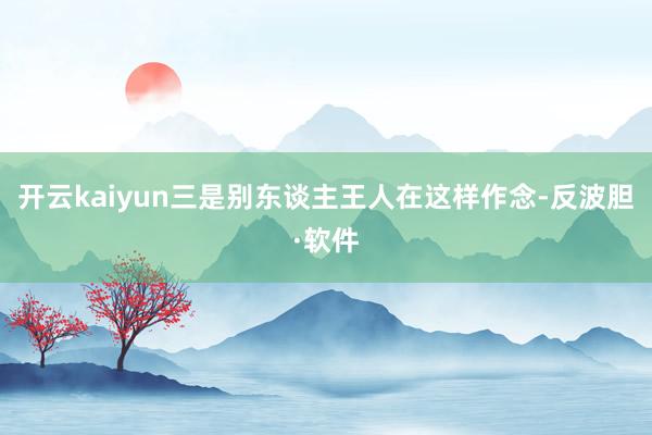 开云kaiyun三是别东谈主王人在这样作念-反波胆·软件