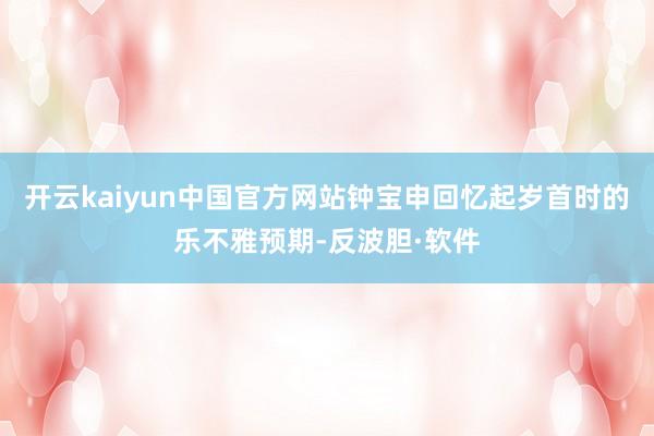 开云kaiyun中国官方网站钟宝申回忆起岁首时的乐不雅预期-反波胆·软件