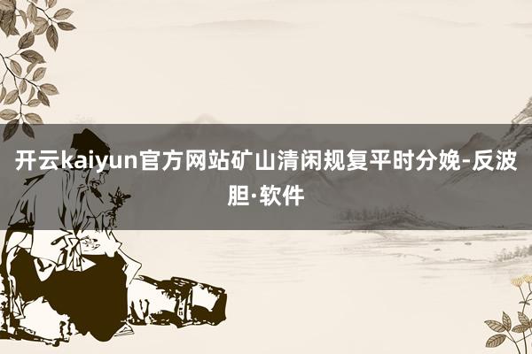 开云kaiyun官方网站矿山清闲规复平时分娩-反波胆·软件