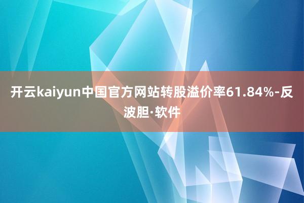开云kaiyun中国官方网站转股溢价率61.84%-反波胆·软件