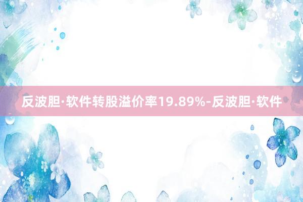 反波胆·软件转股溢价率19.89%-反波胆·软件