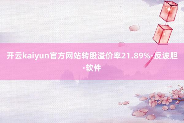 开云kaiyun官方网站转股溢价率21.89%-反波胆·软件
