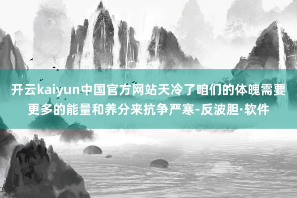 开云kaiyun中国官方网站天冷了咱们的体魄需要更多的能量和养分来抗争严寒-反波胆·软件