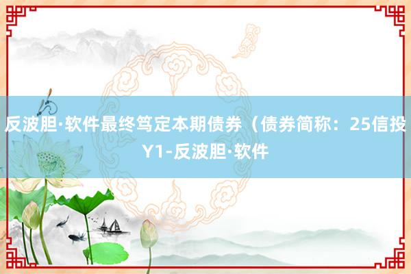反波胆·软件最终笃定本期债券（债券简称：25信投Y1-反波胆·软件