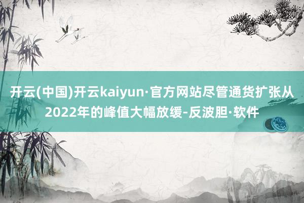 开云(中国)开云kaiyun·官方网站尽管通货扩张从2022年的峰值大幅放缓-反波胆·软件