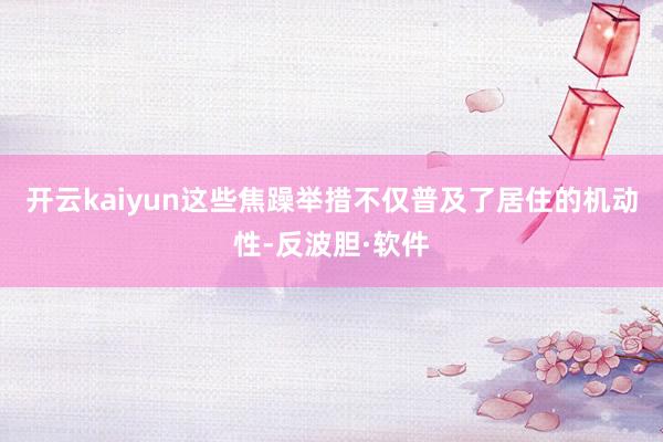 开云kaiyun这些焦躁举措不仅普及了居住的机动性-反波胆·软件
