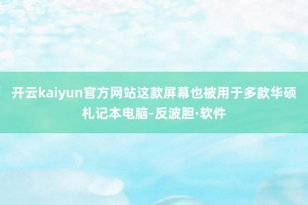 开云kaiyun官方网站这款屏幕也被用于多款华硕札记本电脑-反波胆·软件