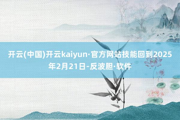 开云(中国)开云kaiyun·官方网站技能回到2025年2月21日-反波胆·软件