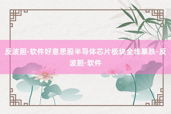 反波胆·软件　　好意思股半导体芯片板块全线暴跌-反波胆·软件