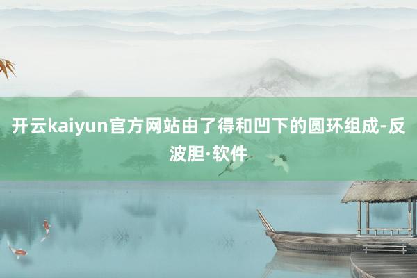 开云kaiyun官方网站由了得和凹下的圆环组成-反波胆·软件
