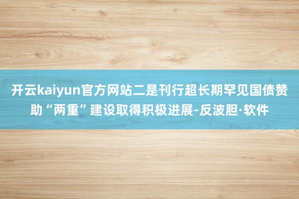 开云kaiyun官方网站二是刊行超长期罕见国债赞助“两重”建设取得积极进展-反波胆·软件