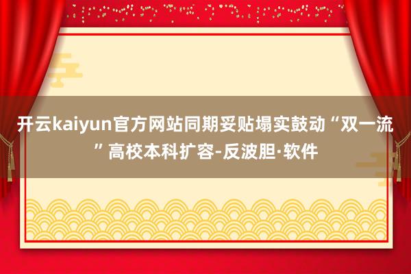 开云kaiyun官方网站同期妥贴塌实鼓动“双一流”高校本科扩容-反波胆·软件
