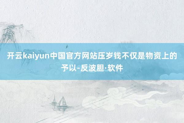 开云kaiyun中国官方网站压岁钱不仅是物资上的予以-反波胆·软件