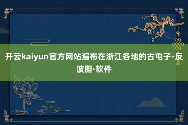 开云kaiyun官方网站遍布在浙江各地的古屯子-反波胆·软件