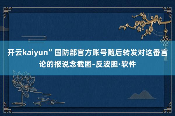 开云kaiyun”国防部官方账号随后转发对这番言论的报说念截图-反波胆·软件