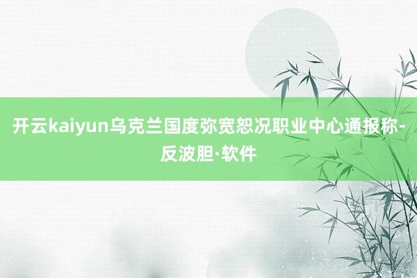 开云kaiyun乌克兰国度弥宽恕况职业中心通报称-反波胆·软件
