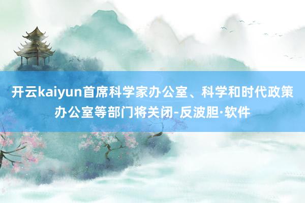 开云kaiyun首席科学家办公室、科学和时代政策办公室等部门将关闭-反波胆·软件